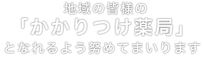 地域の皆様の「かかりつけ薬局」となれるよう努めてまいります
